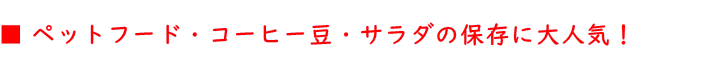 ペットフード・コーヒー豆・サラダの保存に大人気！