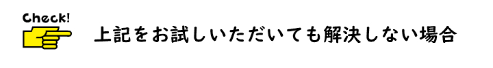 上記をお試しいただいても解決しない場合