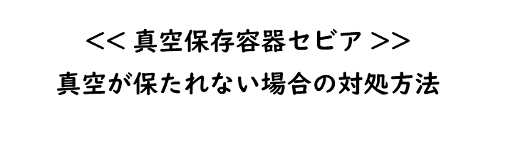 真空が保たれない場合の対処方法（真空保存容器セビア）